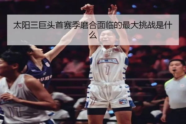 太阳三巨头首赛季磨合面临的最大挑战是什么