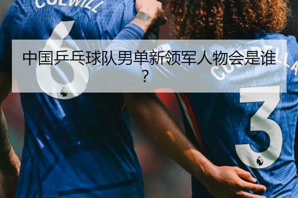 中国乒乓球队男单新领军人物会是谁？