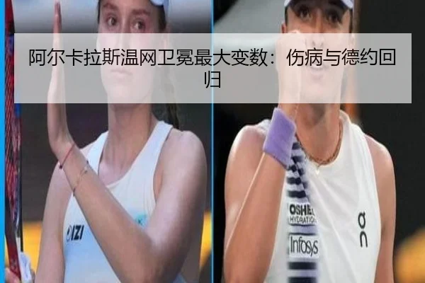 阿尔卡拉斯温网卫冕最大变数：伤病与德约回归