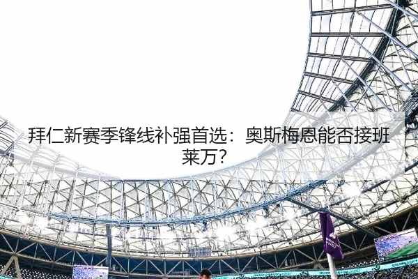拜仁新赛季锋线补强首选：奥斯梅恩能否接班莱万？